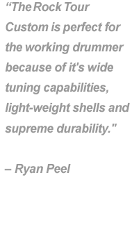 "The Rock Tour Custsom is perfect for the working drummer because of it's wide tuning capabilities, light-weight shells and supreme durability." - Ryan Peel.